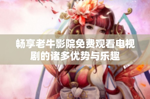畅享老牛影院免费观看电视剧的诸多优势与乐趣