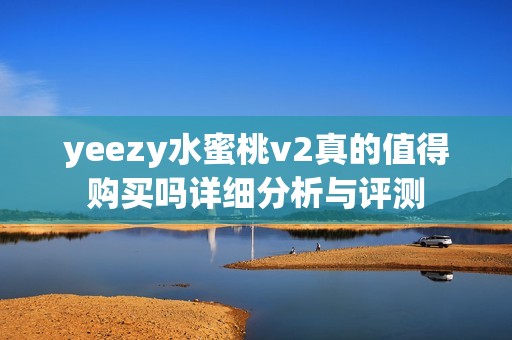yeezy水蜜桃v2真的值得购买吗详细分析与评测