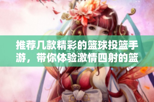 推荐几款精彩的篮球投篮手游，带你体验激情四射的篮球乐趣与挑战