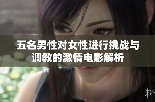 五名男性对女性进行挑战与调教的激情电影解析