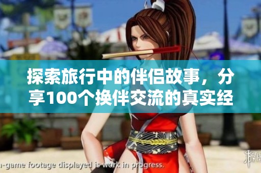 探索旅行中的伴侣故事，分享100个换伴交流的真实经历