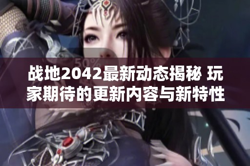 战地2042最新动态揭秘 玩家期待的更新内容与新特性分析