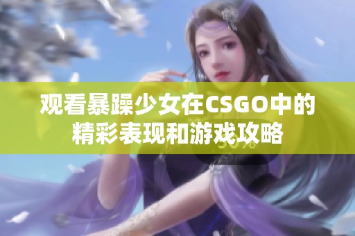 观看暴躁少女在CSGO中的精彩表现和游戏攻略