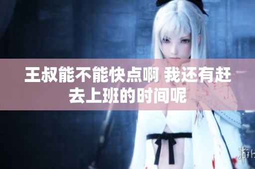 王叔能不能快点啊 我还有赶去上班的时间呢