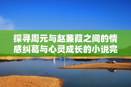 探寻周元与赵蒹葭之间的情感纠葛与心灵成长的小说完整版阅读
