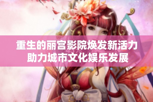 重生的丽宫影院焕发新活力 助力城市文化娱乐发展
