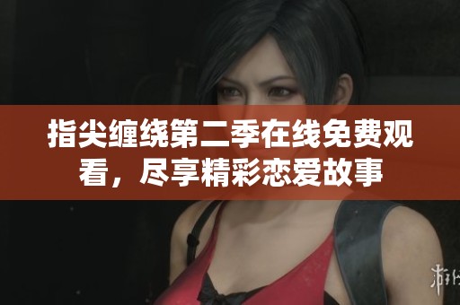 指尖缠绕第二季在线免费观看，尽享精彩恋爱故事