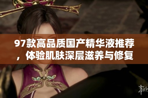 97款高品质国产精华液推荐，体验肌肤深层滋养与修复