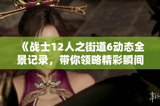 《战士12人之街道6动态全景记录，带你领略精彩瞬间》