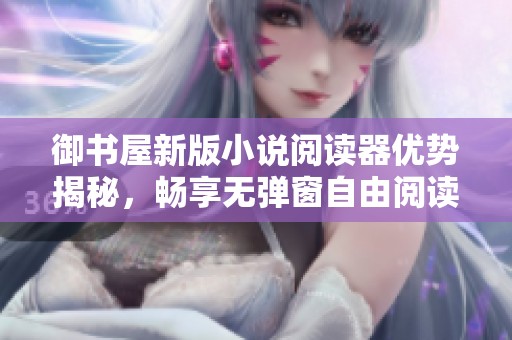御书屋新版小说阅读器优势揭秘，畅享无弹窗自由阅读体验