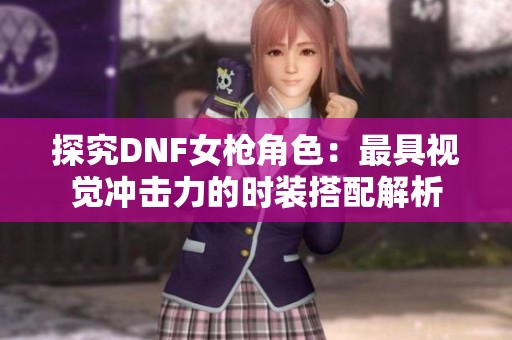 探究DNF女枪角色：最具视觉冲击力的时装搭配解析