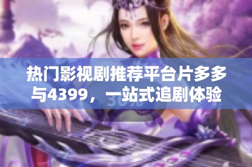 热门影视剧推荐平台片多多与4399，一站式追剧体验引领潮流