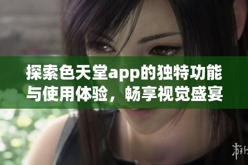 探索色天堂app的独特功能与使用体验，畅享视觉盛宴