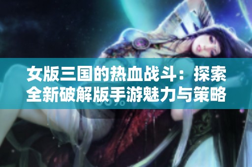 女版三国的热血战斗：探索全新破解版手游魅力与策略