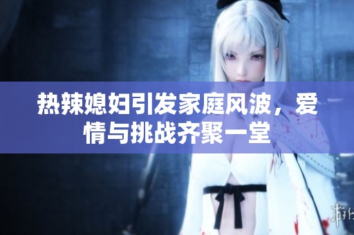 热辣媳妇引发家庭风波，爱情与挑战齐聚一堂