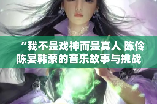 “我不是戏神而是真人 陈伶陈宴韩蒙的音乐故事与挑战”