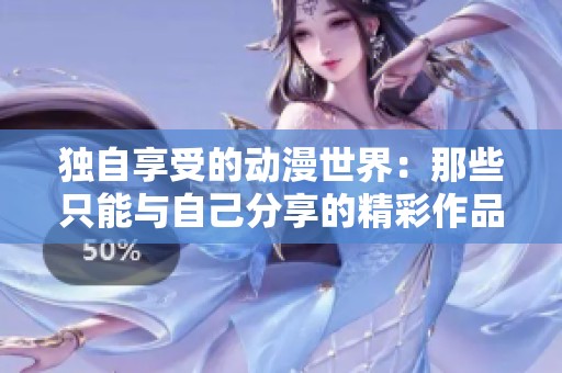 独自享受的动漫世界：那些只能与自己分享的精彩作品