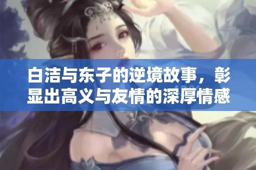 白洁与东子的逆境故事，彰显出高义与友情的深厚情感