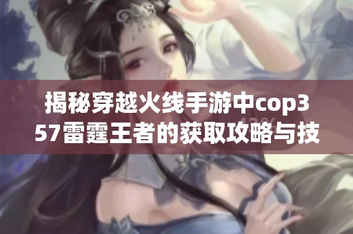 揭秘穿越火线手游中cop357雷霆王者的获取攻略与技巧分享