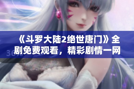 《斗罗大陆2绝世唐门》全剧免费观看，精彩剧情一网打尽