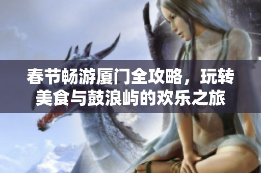 春节畅游厦门全攻略，玩转美食与鼓浪屿的欢乐之旅