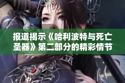 报道揭示《哈利波特与死亡圣器》第二部分的精彩情节与观众反响