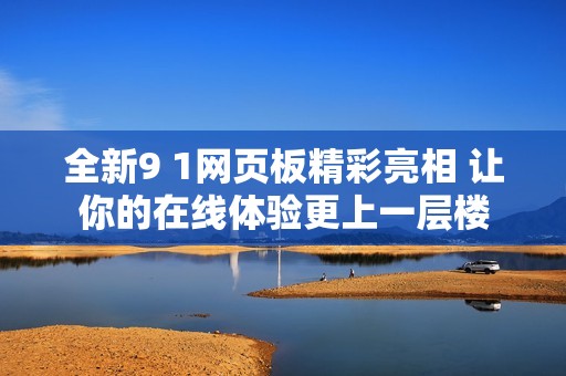 全新9 1网页板精彩亮相 让你的在线体验更上一层楼