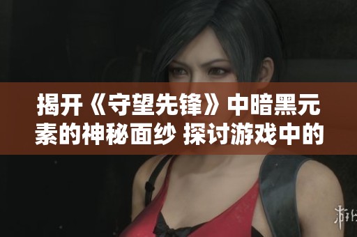 揭开《守望先锋》中暗黑元素的神秘面纱 探讨游戏中的圣母角色与其背后的故事