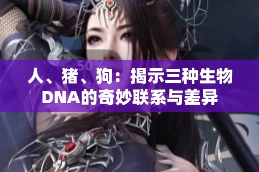 人、猪、狗：揭示三种生物DNA的奇妙联系与差异