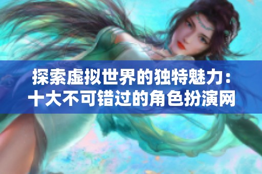 探索虚拟世界的独特魅力：十大不可错过的角色扮演网络游戏推荐