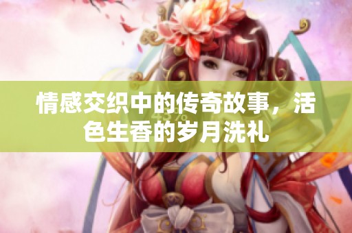 情感交织中的传奇故事，活色生香的岁月洗礼