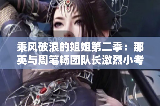 乘风破浪的姐姐第二季：那英与周笔畅团队长激烈小考对决记