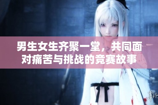 男生女生齐聚一堂，共同面对痛苦与挑战的竞赛故事