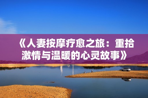 《人妻按摩疗愈之旅：重拾激情与温暖的心灵故事》