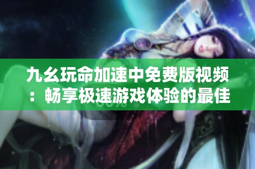 九幺玩命加速中免费版视频：畅享极速游戏体验的最佳选择