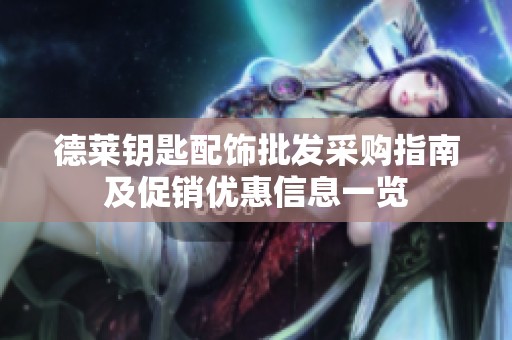 德莱钥匙配饰批发采购指南及促销优惠信息一览
