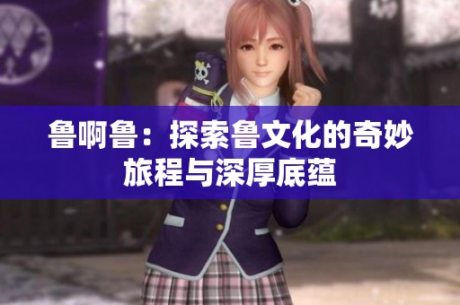 鲁啊鲁：探索鲁文化的奇妙旅程与深厚底蕴