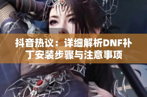 抖音热议：详细解析DNF补丁安装步骤与注意事项