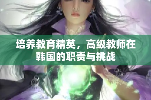 培养教育精英，高级教师在韩国的职责与挑战