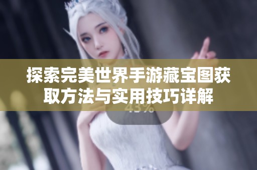 探索完美世界手游藏宝图获取方法与实用技巧详解