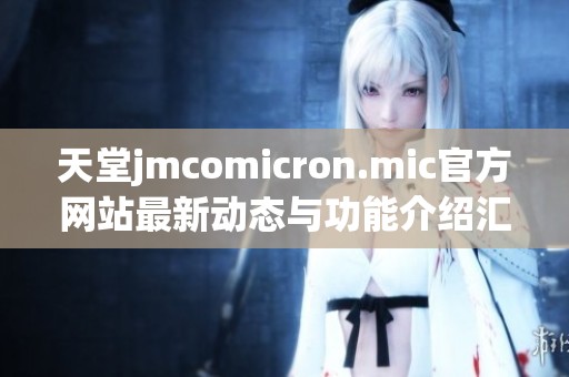 天堂jmcomicron.mic官方网站最新动态与功能介绍汇总