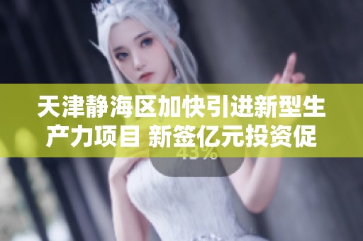 天津静海区加快引进新型生产力项目 新签亿元投资促进经济发展