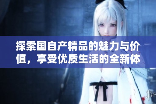 探索国自产精品的魅力与价值，享受优质生活的全新体验
