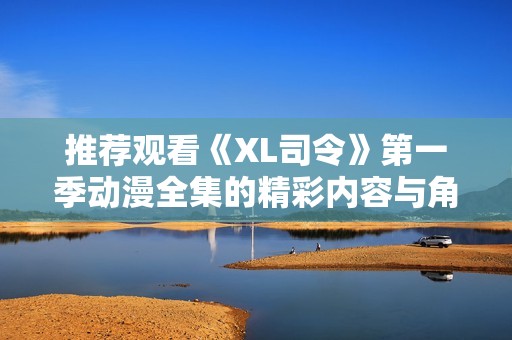 推荐观看《XL司令》第一季动漫全集的精彩内容与角色解析
