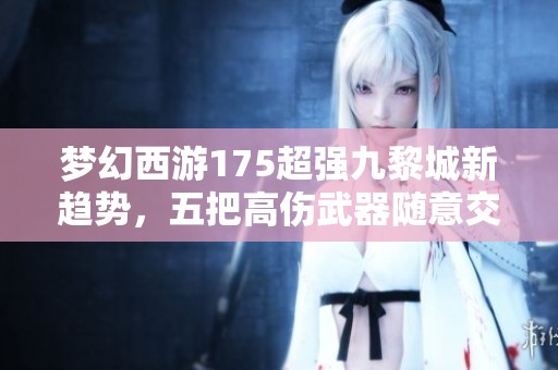 梦幻西游175超强九黎城新趋势，五把高伤武器随意交换的攻略解析