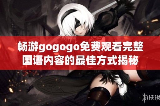 畅游gogogo免费观看完整国语内容的最佳方式揭秘