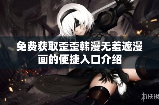 免费获取歪歪韩漫无羞遮漫画的便捷入口介绍