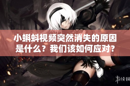 小蝌蚪视频突然消失的原因是什么？我们该如何应对？