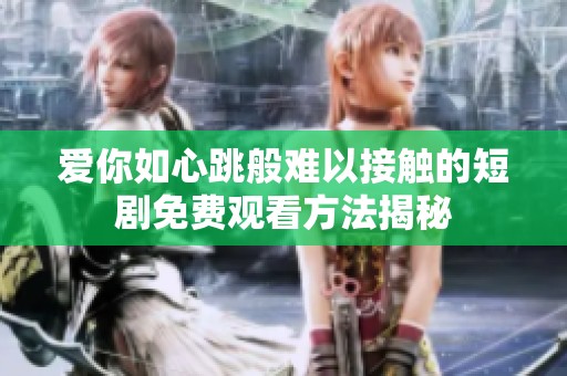 爱你如心跳般难以接触的短剧免费观看方法揭秘