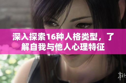 深入探索16种人格类型，了解自我与他人心理特征